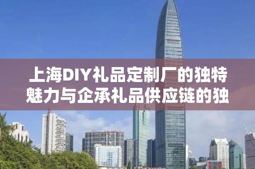 上海DIY礼品定制厂的独特魅力与企承礼品供应链的独特优势