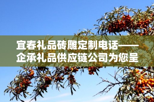 宜春礼品砖雕定制电话——企承礼品供应链公司为您呈现定制砖雕艺术