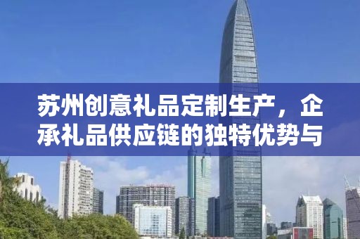 苏州创意礼品定制生产，企承礼品供应链的独特优势与创新力量