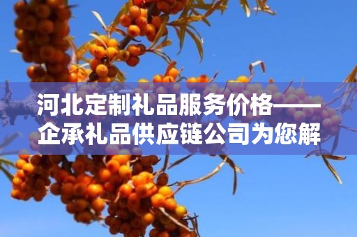 河北定制礼品服务价格——企承礼品供应链公司为您解析