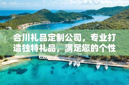 合川礼品定制公司，专业打造独特礼品，满足您的个性化需求