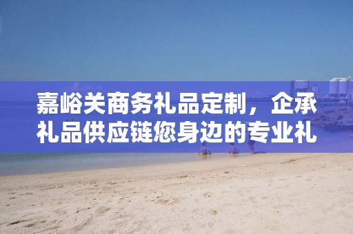嘉峪关商务礼品定制，企承礼品供应链您身边的专业礼品定制公司
