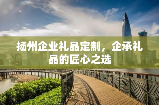 扬州企业礼品定制，企承礼品的匠心之选