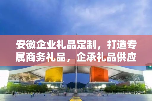 安徽企业礼品定制，打造专属商务礼品，企承礼品供应链助力企业发展