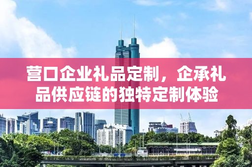 营口企业礼品定制，企承礼品供应链的独特定制体验