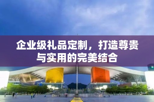 企业级礼品定制，打造尊贵与实用的完美结合