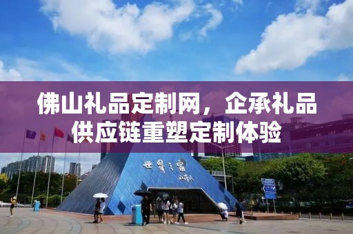 佛山礼品定制网，企承礼品供应链重塑定制体验