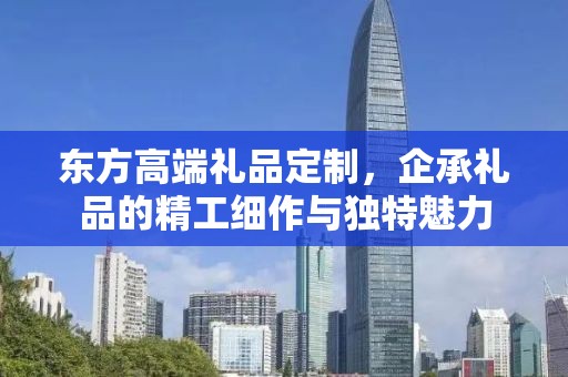 东方高端礼品定制，企承礼品的精工细作与独特魅力