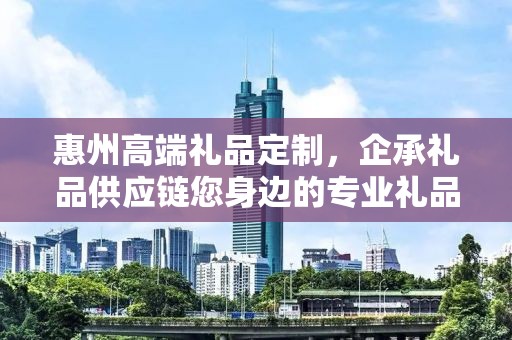 惠州高端礼品定制，企承礼品供应链您身边的专业礼品定制公司
