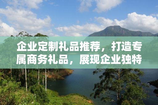 企业定制礼品推荐，打造专属商务礼品，展现企业独特风采
