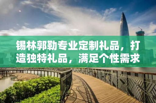 锡林郭勒专业定制礼品，打造独特礼品，满足个性需求