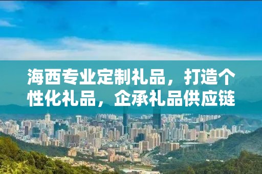 海西专业定制礼品，打造个性化礼品，企承礼品供应链助力商务发展