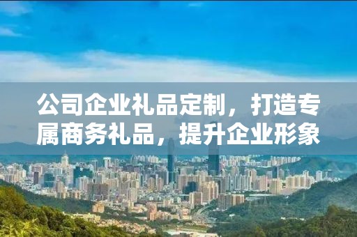 公司企业礼品定制，打造专属商务礼品，提升企业形象与品牌价值
