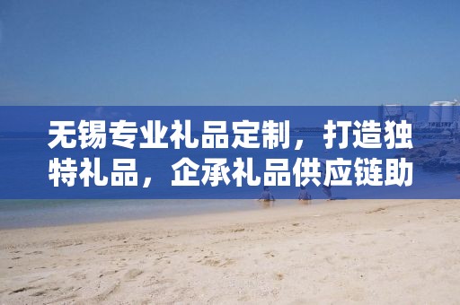 无锡专业礼品定制，打造独特礼品，企承礼品供应链助力商务之选