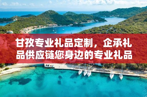 甘孜专业礼品定制，企承礼品供应链您身边的专业礼品定制公司