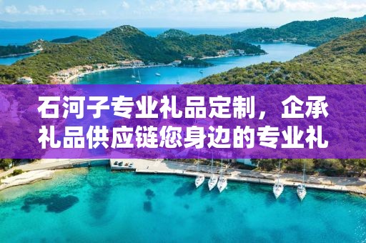 石河子专业礼品定制，企承礼品供应链您身边的专业礼品定制公司