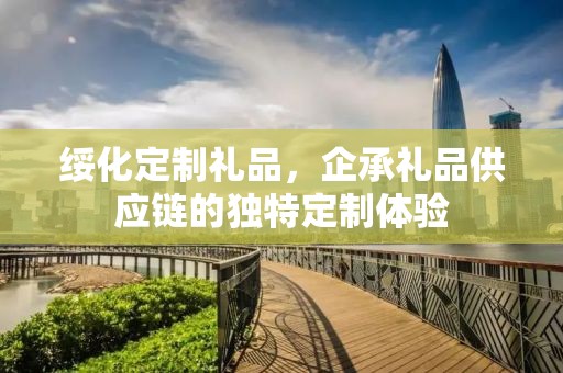 绥化定制礼品，企承礼品供应链的独特定制体验