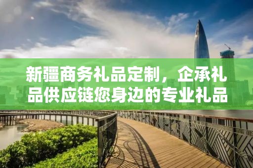 新疆商务礼品定制，企承礼品供应链您身边的专业礼品定制公司