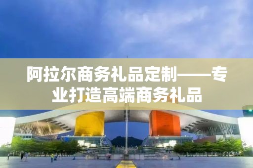 阿拉尔商务礼品定制——专业打造高端商务礼品