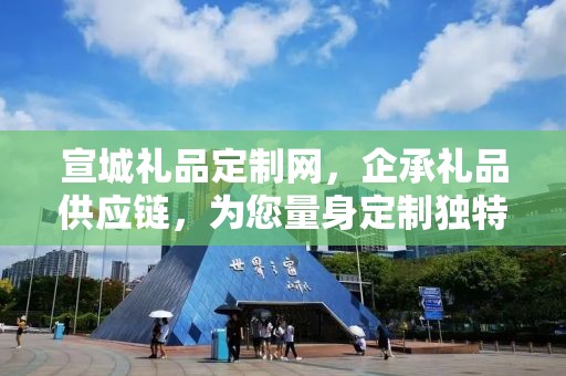 宣城礼品定制网，企承礼品供应链，为您量身定制独特礼品
