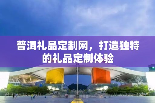 普洱礼品定制网，打造独特的礼品定制体验