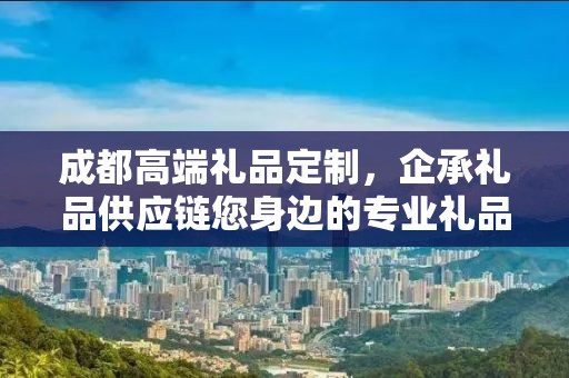 成都高端礼品定制，企承礼品供应链您身边的专业礼品定制公司