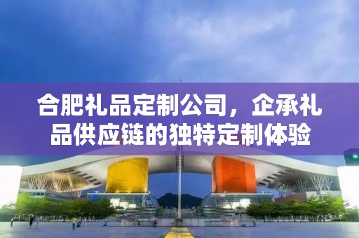 合肥礼品定制公司，企承礼品供应链的独特定制体验