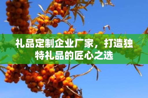 礼品定制企业厂家，打造独特礼品的匠心公司