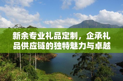 新余专业礼品定制，企承礼品供应链的独特魅力与卓越服务