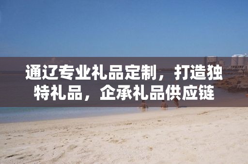 通辽专业礼品定制，打造独特礼品，企承礼品供应链