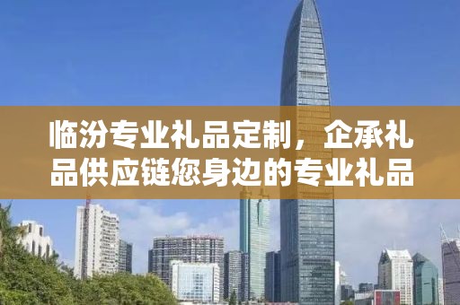临汾专业礼品定制，企承礼品供应链您身边的专业礼品定制公司