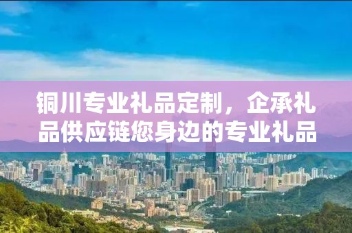 铜川专业礼品定制，企承礼品供应链您身边的专业礼品定制公司