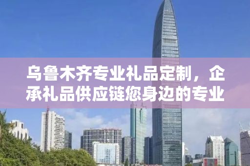 乌鲁木齐专业礼品定制，企承礼品供应链您身边的专业礼品定制公司