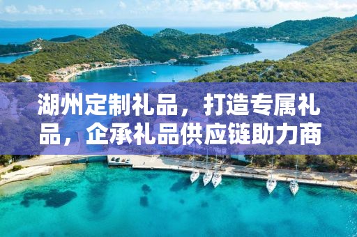 湖州定制礼品，打造专属礼品，企承礼品供应链助力商务发展