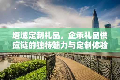 塔城定制礼品，企承礼品供应链的独特魅力与定制体验