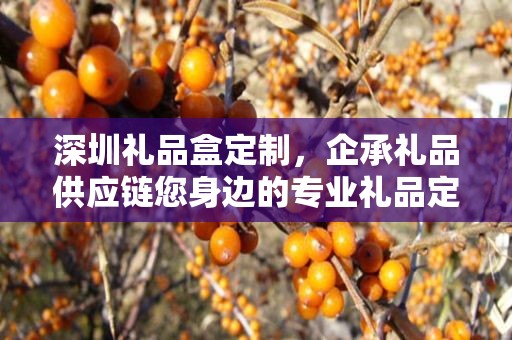 深圳礼品盒定制，企承礼品供应链您身边的专业礼品定制公司