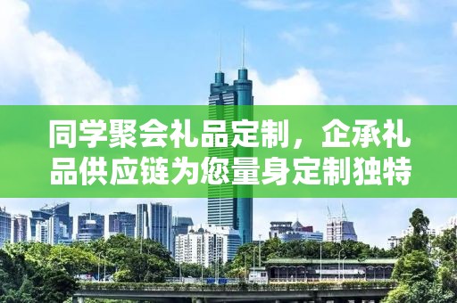 同学聚会礼品定制，企承礼品供应链为您量身定制独特回忆