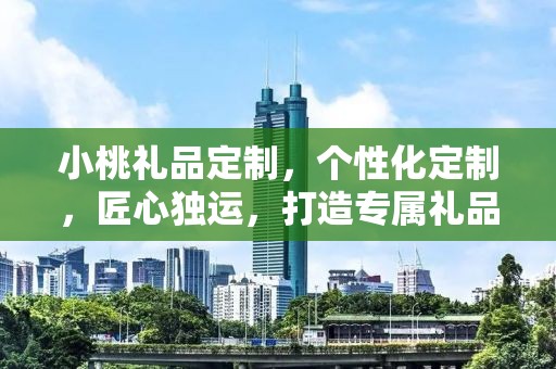 小桃礼品定制，个性化定制，匠心独运，打造专属礼品