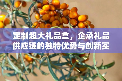 定制超大礼品盒，企承礼品供应链的独特优势与创新实践