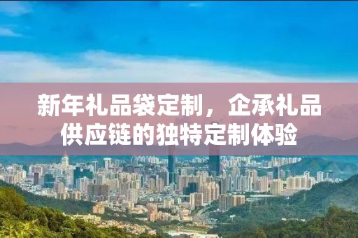 新年礼品袋定制，企承礼品供应链的独特定制体验