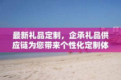 最新礼品定制，企承礼品供应链为您带来个性化定制体验