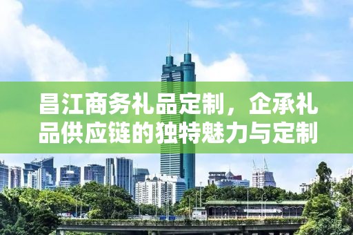 昌江商务礼品定制，企承礼品供应链您身边的专业礼品定制公司