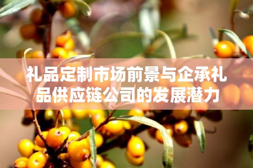 礼品定制市场前景与企承礼品供应链公司的发展潜力