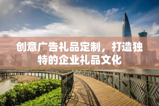 创意广告礼品定制，打造独特的企业礼品文化