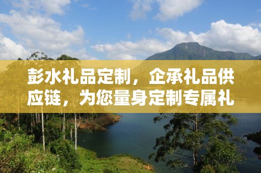 彭水礼品定制，企承礼品供应链，为您量身定制专属礼品