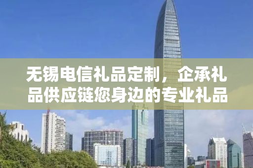 无锡电信礼品定制，企承礼品供应链您身边的专业礼品定制公司