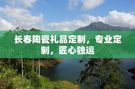长春陶瓷礼品定制，专业定制，匠心独运