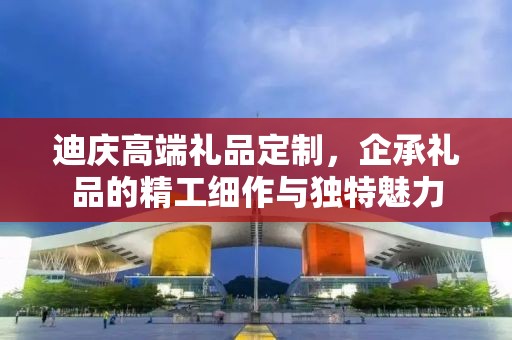迪庆高端礼品定制，企承礼品的精工细作与独特魅力