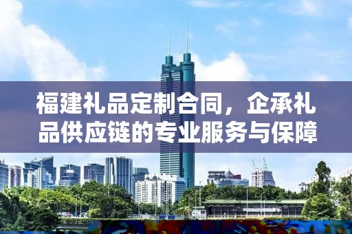 福建礼品定制合同，企承礼品供应链的专业服务与保障